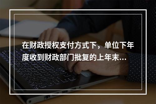 在财政授权支付方式下，单位下年度收到财政部门批复的上年末未下