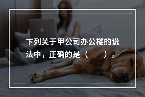 下列关于甲公司办公楼的说法中，正确的是（　　）。