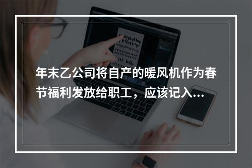 年末乙公司将自产的暖风机作为春节福利发放给职工，应该记入“应