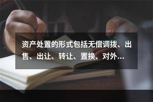 资产处置的形式包括无偿调拨、出售、出让、转让、置换、对外捐赠