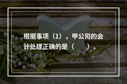 根据事项（1），甲公司的会计处理正确的是（　　）。