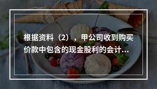 根据资料（2），甲公司收到购买价款中包含的现金股利的会计分录