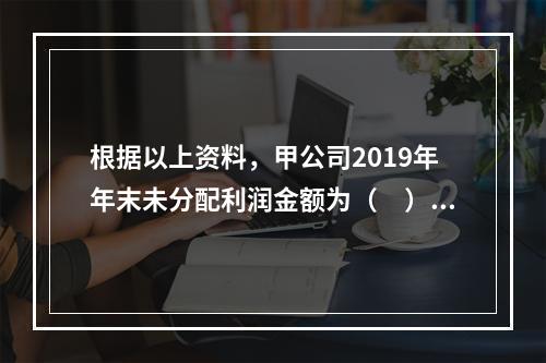 根据以上资料，甲公司2019年年末未分配利润金额为（　）万元