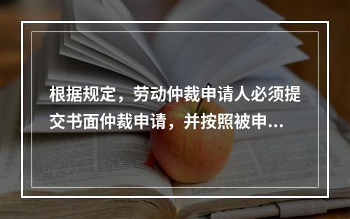 根据规定，劳动仲裁申请人必须提交书面仲裁申请，并按照被申请人