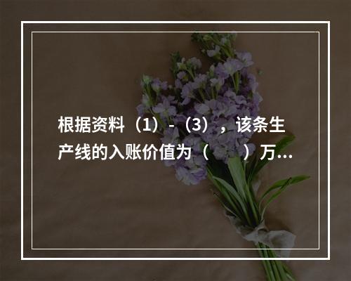 根据资料（1）-（3），该条生产线的入账价值为（　　）万元。