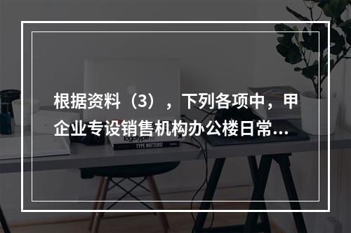 根据资料（3），下列各项中，甲企业专设销售机构办公楼日常维修