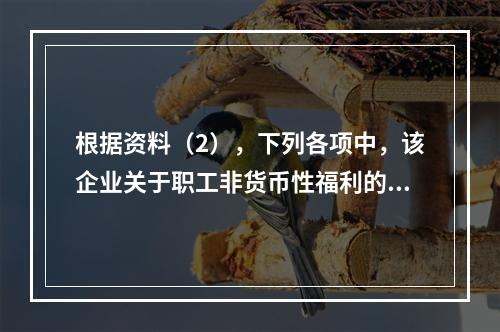 根据资料（2），下列各项中，该企业关于职工非货币性福利的处理