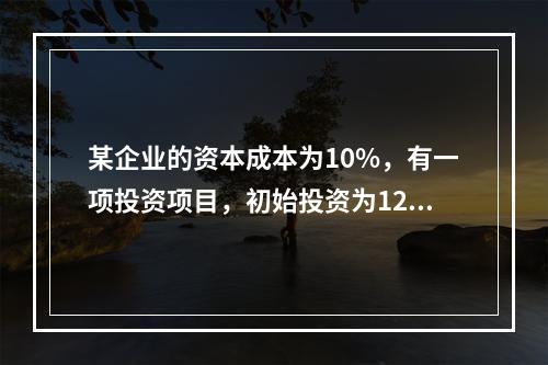 某企业的资本成本为10%，有一项投资项目，初始投资为120