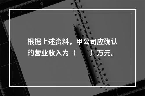 根据上述资料，甲公司应确认的营业收入为（　　）万元。