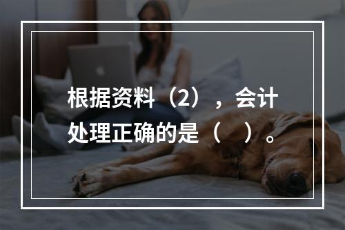 根据资料（2），会计处理正确的是（　）。