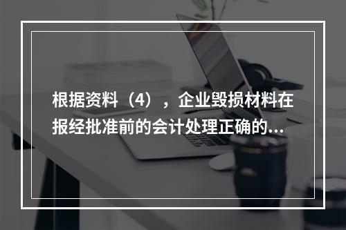 根据资料（4），企业毁损材料在报经批准前的会计处理正确的是（