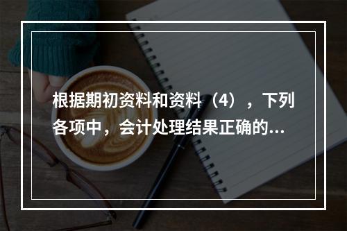 根据期初资料和资料（4），下列各项中，会计处理结果正确的是（