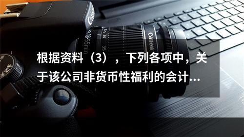 根据资料（3），下列各项中，关于该公司非货币性福利的会计处理