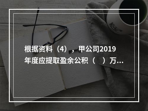 根据资料（4），甲公司2019年度应提取盈余公积（　）万元。