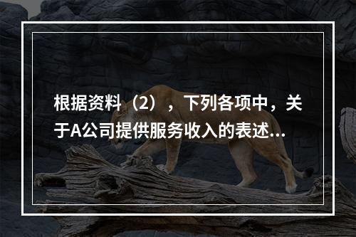 根据资料（2），下列各项中，关于A公司提供服务收入的表述正确