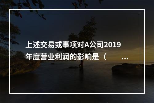 上述交易或事项对A公司2019年度营业利润的影响是（　　）万