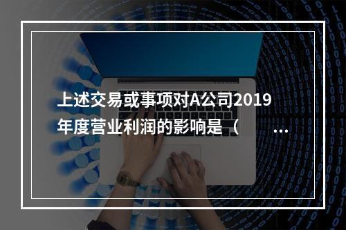 上述交易或事项对A公司2019年度营业利润的影响是（　　）万