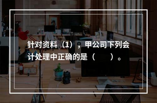 针对资料（1），甲公司下列会计处理中正确的是（　　）。