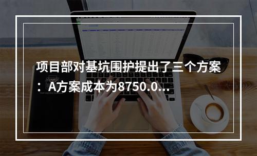 项目部对基坑围护提出了三个方案：A方案成本为8750.00万