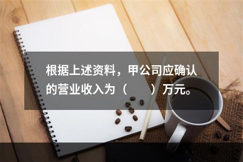 根据上述资料，甲公司应确认的营业收入为（　　）万元。