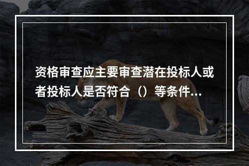 资格审查应主要审查潜在投标人或者投标人是否符合（）等条件。