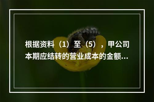 根据资料（1）至（5），甲公司本期应结转的营业成本的金额是（