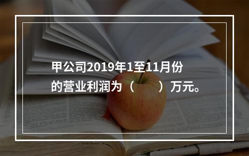 甲公司2019年1至11月份的营业利润为（　　）万元。