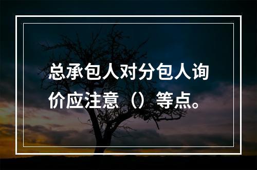 总承包人对分包人询价应注意（）等点。