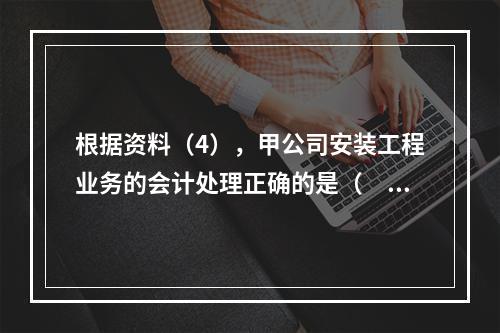 根据资料（4），甲公司安装工程业务的会计处理正确的是（　　）