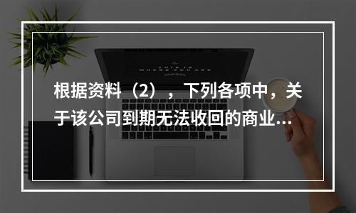 根据资料（2），下列各项中，关于该公司到期无法收回的商业承兑