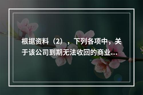 根据资料（2），下列各项中，关于该公司到期无法收回的商业承兑