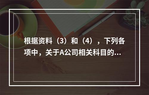 根据资料（3）和（4），下列各项中，关于A公司相关科目的会计