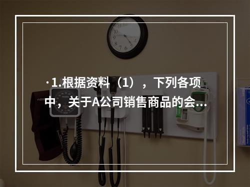 ·1.根据资料（1），下列各项中，关于A公司销售商品的会计处