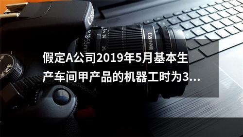 假定A公司2019年5月基本生产车间甲产品的机器工时为30