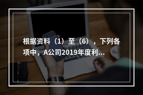 根据资料（1）至（6），下列各项中，A公司2019年度利润表