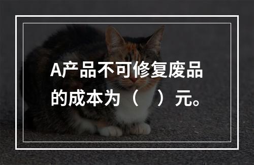 A产品不可修复废品的成本为（　）元。