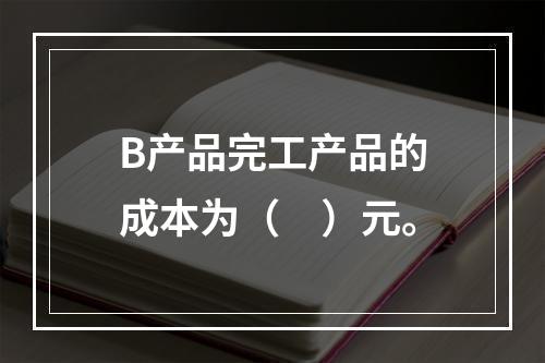 B产品完工产品的成本为（　）元。