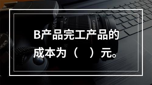 B产品完工产品的成本为（　）元。