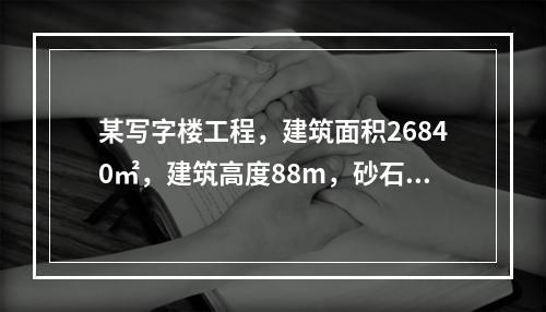 某写字楼工程，建筑面积26840㎡，建筑高度88m，砂石地基