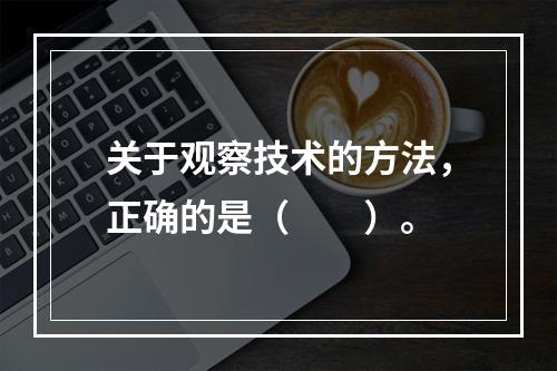 关于观察技术的方法，正确的是（　　）。