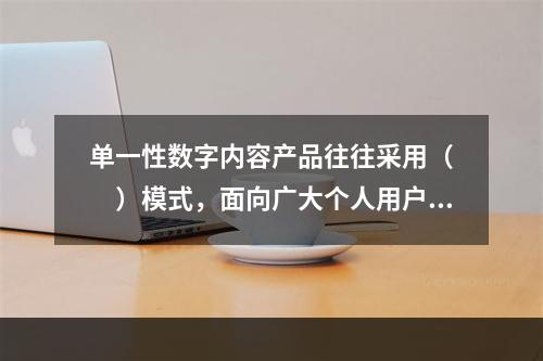 单一性数字内容产品往往采用（　　）模式，面向广大个人用户市场