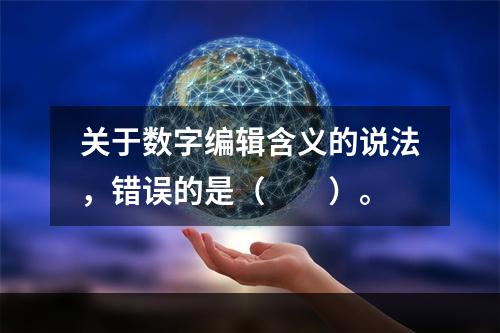 关于数字编辑含义的说法，错误的是（　　）。