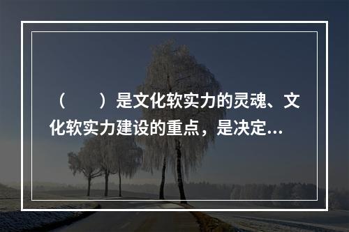 （　　）是文化软实力的灵魂、文化软实力建设的重点，是决定文化