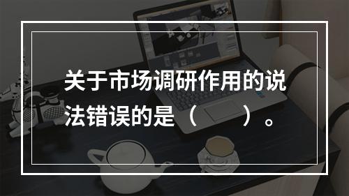 关于市场调研作用的说法错误的是（　　）。