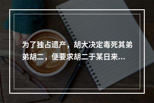 为了独占遗产，胡大决定毒死其弟弟胡二，便要求胡二于某日来自家