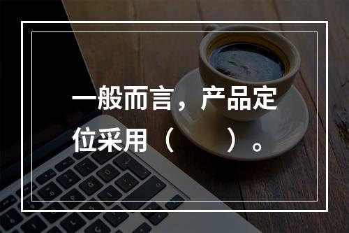 一般而言，产品定位采用（　　）。