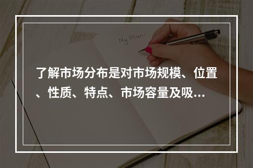 了解市场分布是对市场规模、位置、性质、特点、市场容量及吸引范