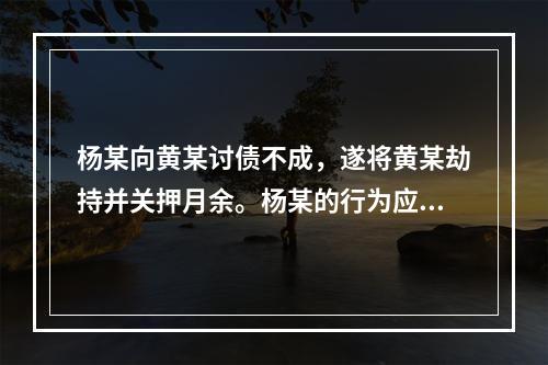 杨某向黄某讨债不成，遂将黄某劫持并关押月余。杨某的行为应如何