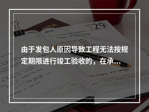 由于发包人原因导致工程无法按规定期限进行竣工验收的，在承包人