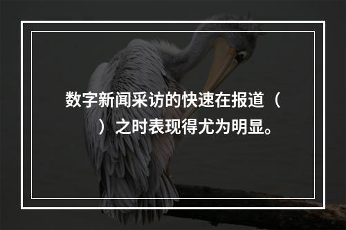 数字新闻采访的快速在报道（　　）之时表现得尤为明显。